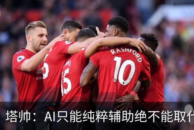 塔帅：AI只能纯粹辅助绝不能取代直觉 我们从未考虑将道曼外租
